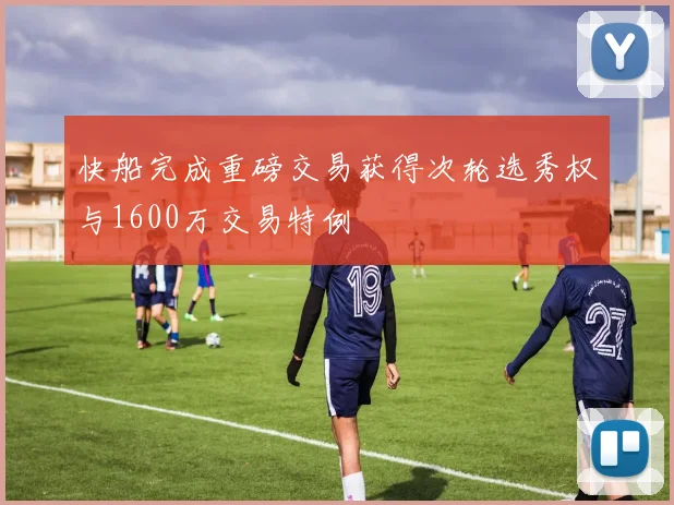 快船完成重磅交易获得次轮选秀权与1600万交易特例