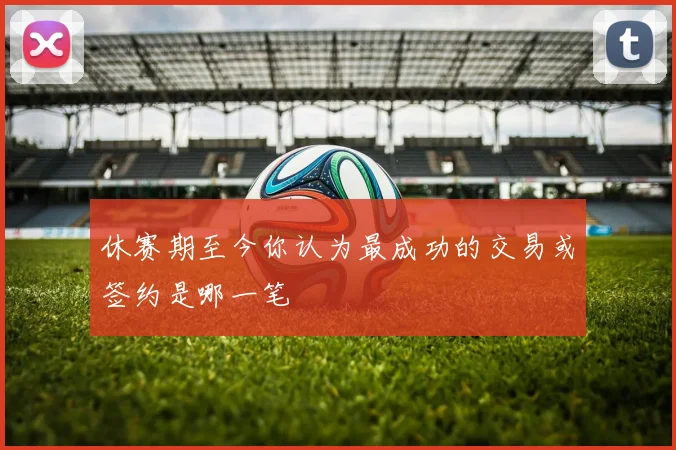 休赛期至今你认为最成功的交易或签约是哪一笔