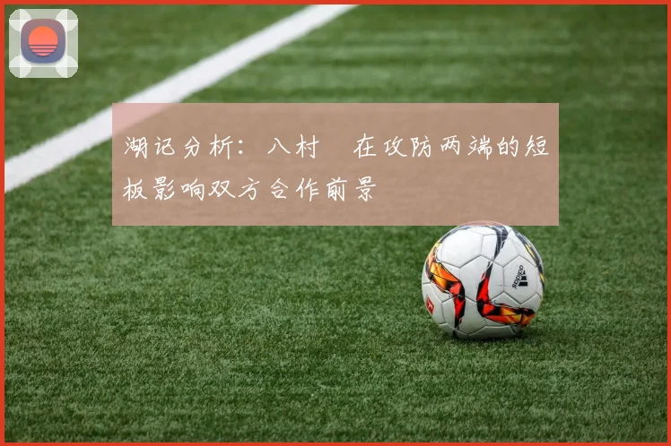 湖记分析：八村塁在攻防两端的短板影响双方合作前景