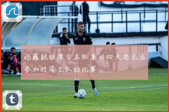 远藤航缺席日本队集训四天恐无法参加对荷兰队的比赛