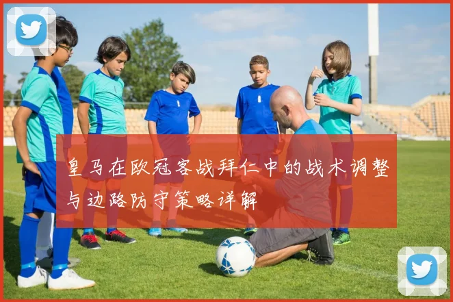皇马在欧冠客战拜仁中的战术调整与边路防守策略详解
