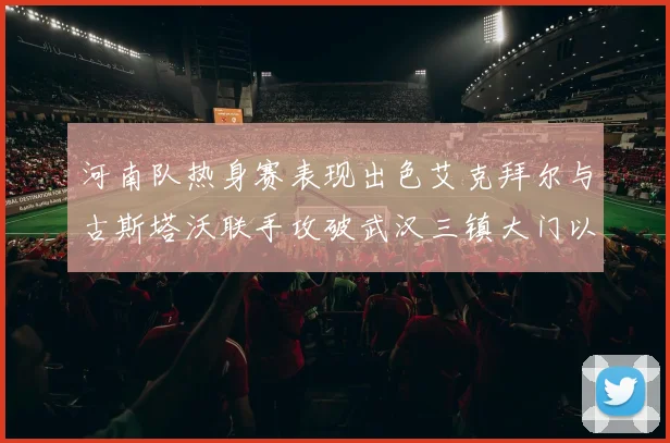 河南队热身赛表现出色艾克拜尔与古斯塔沃联手攻破武汉三镇大门以2-0获胜