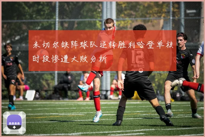 米切尔缺阵球队逆转胜利哈登单核时段惨遭大败分析