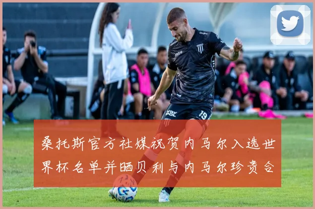 桑托斯官方社媒祝贺内马尔入选世界杯名单并晒贝利与内马尔珍贵合影