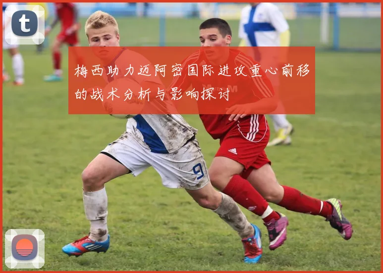 梅西助力迈阿密国际进攻重心前移的战术分析与影响探讨