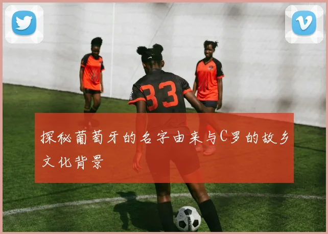 探秘葡萄牙的名字由来与C罗的故乡文化背景
