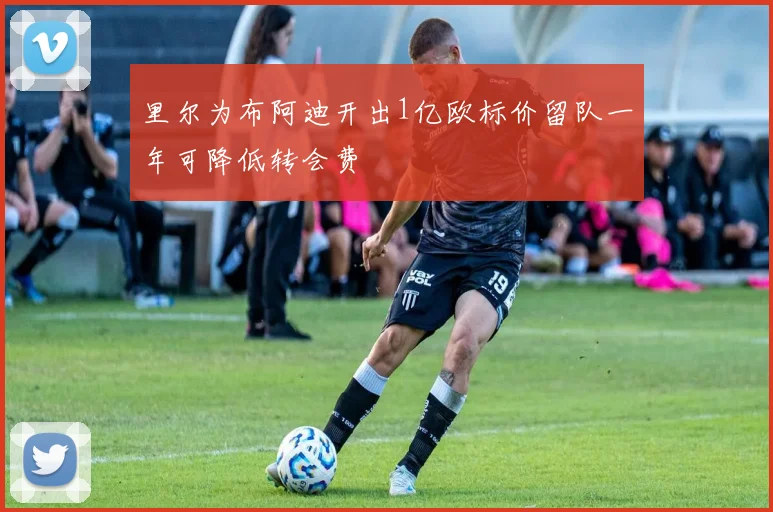 里尔为布阿迪开出1亿欧标价留队一年可降低转会费