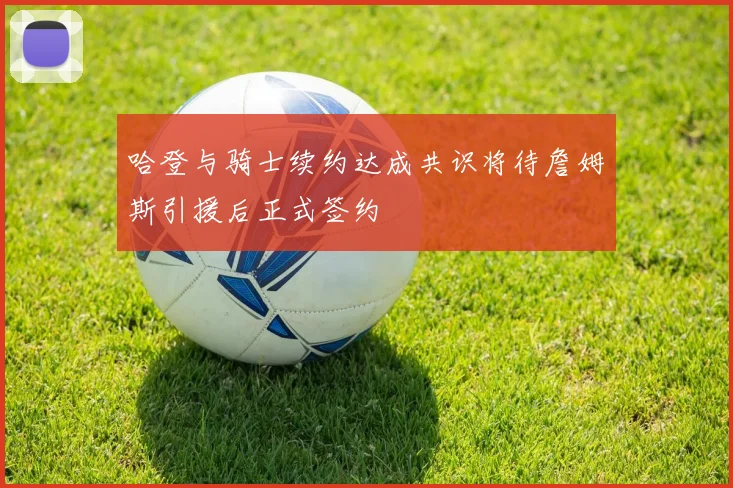 哈登与骑士续约达成共识将待詹姆斯引援后正式签约