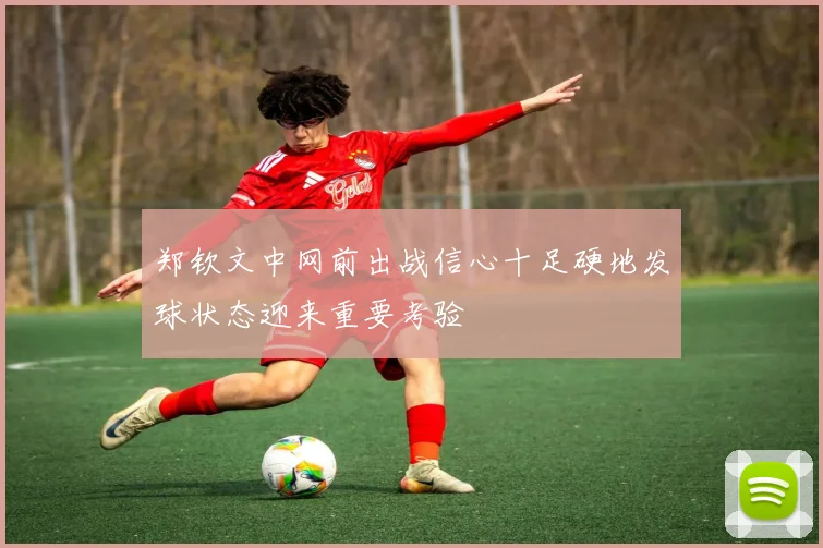 郑钦文中网前出战信心十足硬地发球状态迎来重要考验