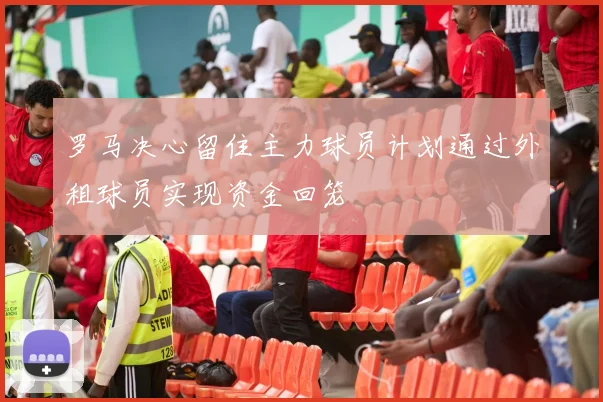 罗马决心留住主力球员计划通过外租球员实现资金回笼