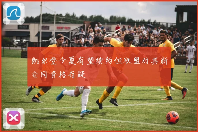 凯尔登今夏有望续约但联盟对其新合同资格存疑