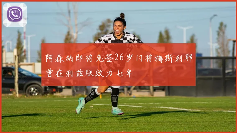 阿森纳即将免签26岁门将梅斯利耶曾在利兹联效力七年