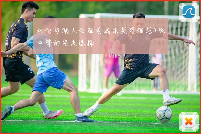 杜伦与湖人会面或成东契奇理想A级中锋的完美选择