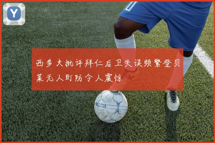 西多夫批评拜仁后卫失误频繁登贝莱无人盯防令人震惊