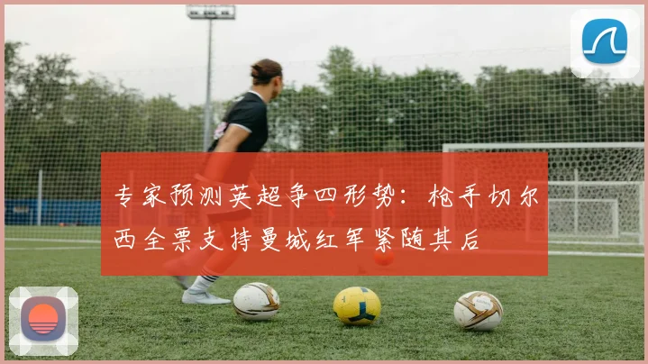 专家预测英超争四形势：枪手切尔西全票支持曼城红军紧随其后