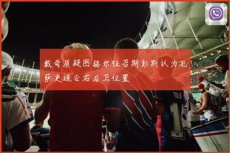 戴奇质疑图赫尔征召斯彭斯认为孔萨更适合右后卫位置