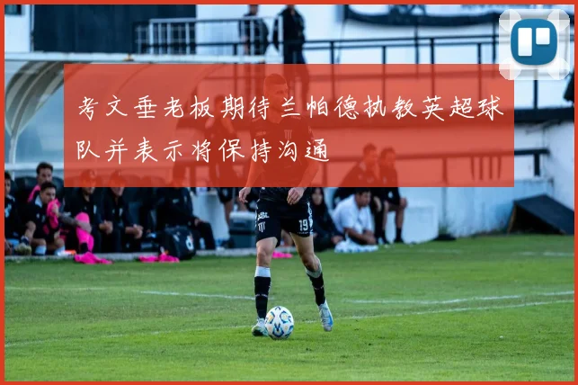 考文垂老板期待兰帕德执教英超球队并表示将保持沟通
