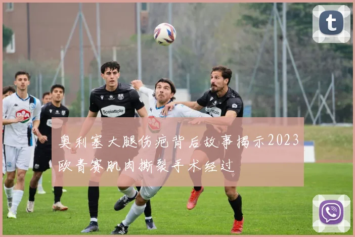 奥利塞大腿伤疤背后故事揭示2023欧青赛肌肉撕裂手术经过