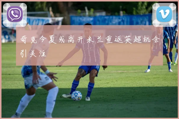 奇克今夏或离开米兰重返英超机会引关注