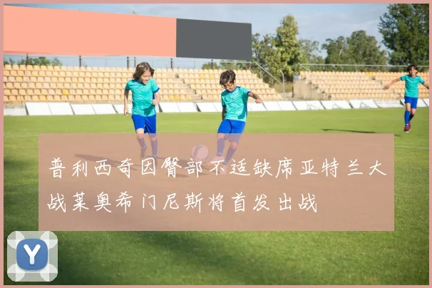 普利西奇因臀部不适缺席亚特兰大战莱奥希门尼斯将首发出战