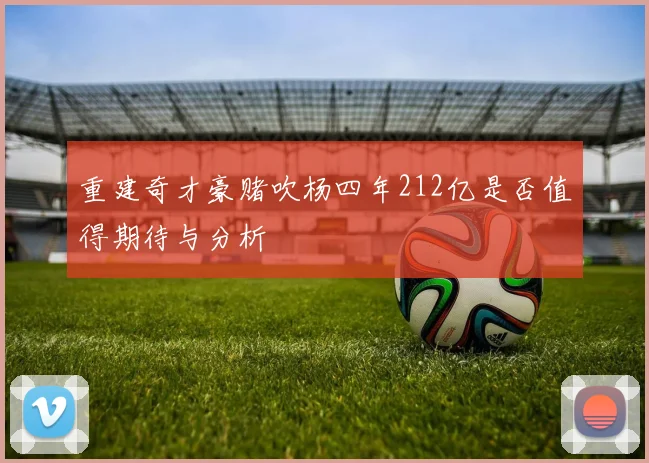 重建奇才豪赌吹杨四年212亿是否值得期待与分析