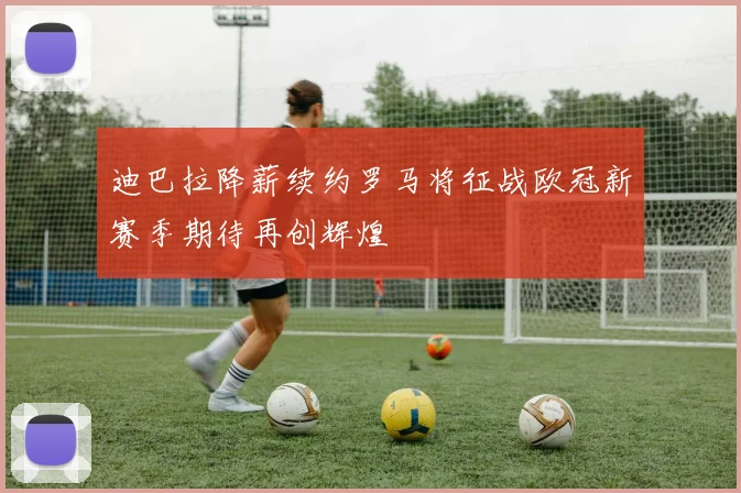 迪巴拉降薪续约罗马将征战欧冠新赛季期待再创辉煌