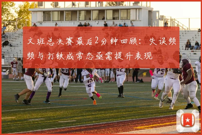 文班总决赛最后2分钟回顾：失误频频与打铁成常态亟需提升表现