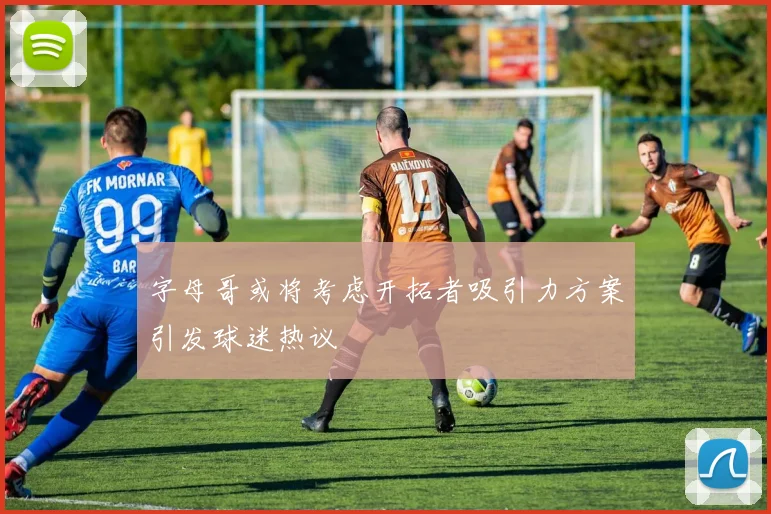 字母哥或将考虑开拓者吸引力方案引发球迷热议