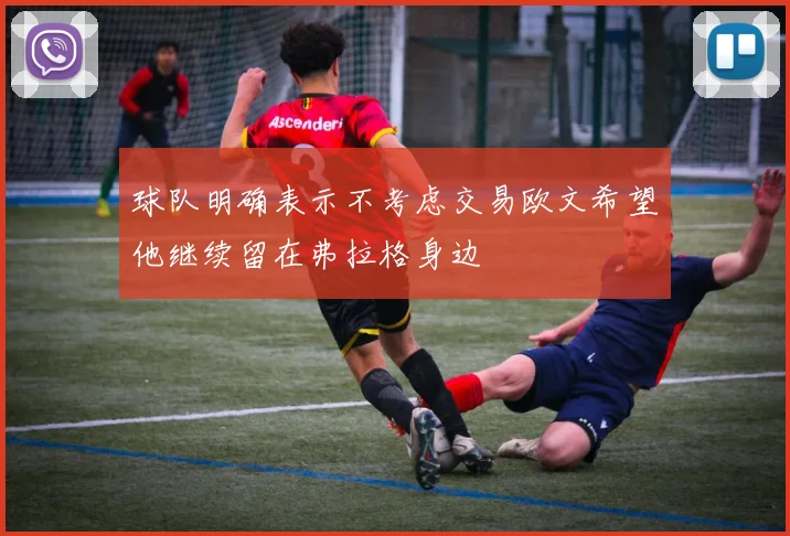 球队明确表示不考虑交易欧文希望他继续留在弗拉格身边