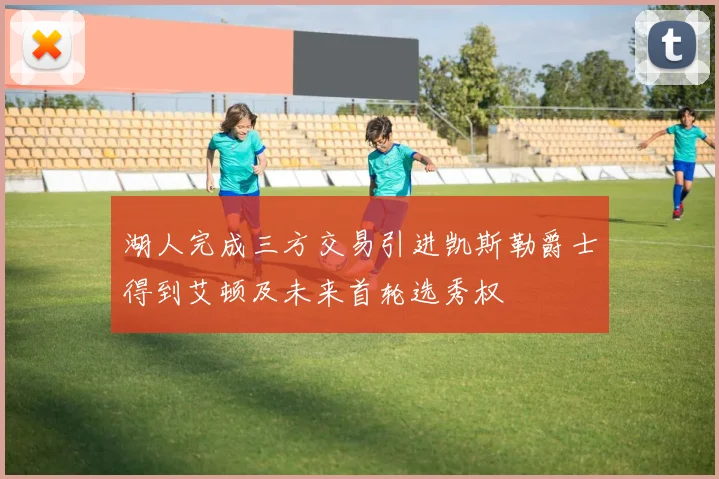 湖人完成三方交易引进凯斯勒爵士得到艾顿及未来首轮选秀权