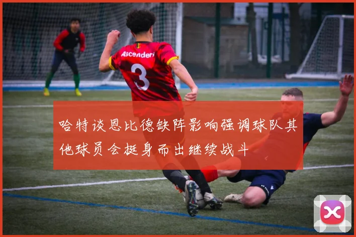 哈特谈恩比德缺阵影响强调球队其他球员会挺身而出继续战斗